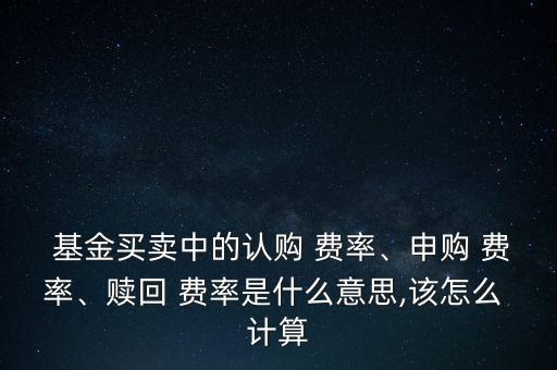  基金買賣中的認(rèn)購(gòu) 費(fèi)率、申購(gòu) 費(fèi)率、贖回 費(fèi)率是什么意思,該怎么 計(jì)算
