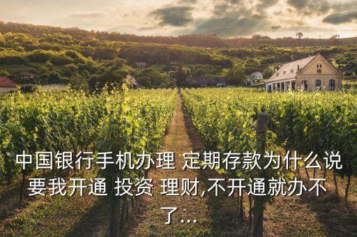 中國銀行手機(jī)辦理 定期存款為什么說要我開通 投資 理財,不開通就辦不了...