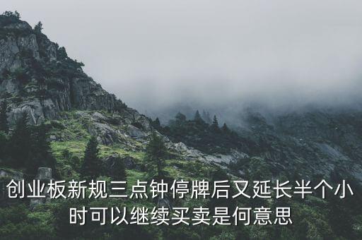 創(chuàng)業(yè)板新規(guī)三點(diǎn)鐘停牌后又延長(zhǎng)半個(gè)小時(shí)可以繼續(xù)買賣是何意思
