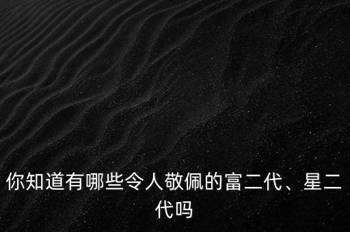你知道有哪些令人敬佩的富二代、星二代嗎