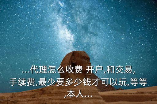 ...代理怎么收費(fèi) 開(kāi)戶,和交易,手續(xù)費(fèi),最少要多少錢(qián)才可以玩,等等,本人...