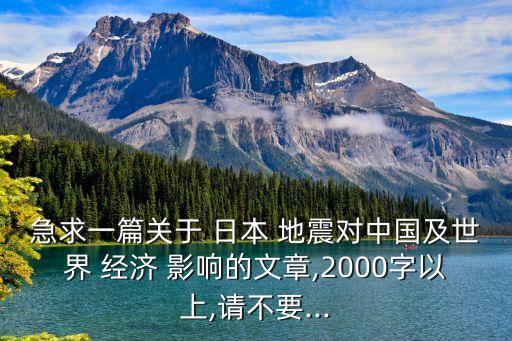 急求一篇關(guān)于 日本 地震對(duì)中國及世界 經(jīng)濟(jì) 影響的文章,2000字以上,請(qǐng)不要...