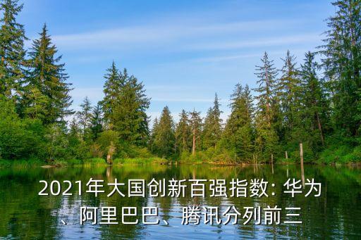 2021年大國(guó)創(chuàng)新百?gòu)?qiáng)指數(shù): 華為、阿里巴巴、騰訊分列前三