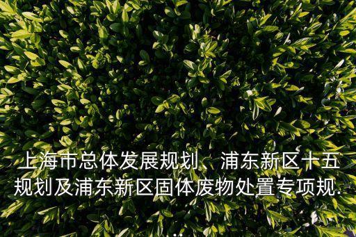  上海市總體發(fā)展規(guī)劃、浦東新區(qū)十五規(guī)劃及浦東新區(qū)固體廢物處置專項(xiàng)規(guī)...