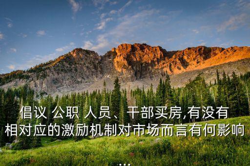 倡議 公職 人員、干部買房,有沒有相對應(yīng)的激勵機制對市場而言有何影響...