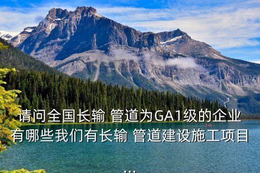 請問全國長輸 管道為GA1級的企業(yè)有哪些我們有長輸 管道建設(shè)施工項(xiàng)目...