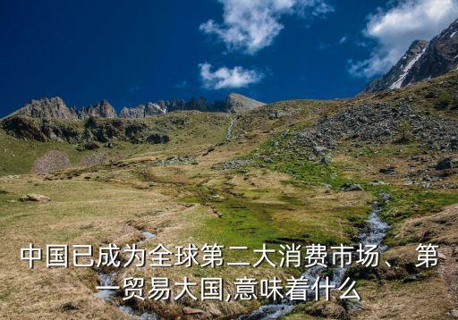 中國已成為全球第二大消費(fèi)市場、 第一貿(mào)易大國,意味著什么