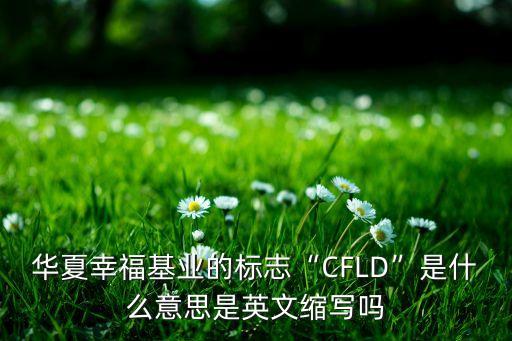 華夏幸?；鶚I(yè)的標志“CFLD”是什么意思是英文縮寫嗎