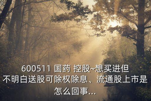 600511 國(guó)藥 控股~想買(mǎi)進(jìn)但不明白送股可除權(quán)除息、流通股上市是怎么回事...