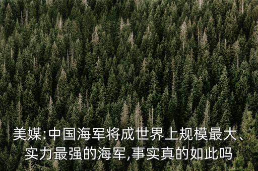 美媒:中國海軍將成世界上規(guī)模最大、實力最強(qiáng)的海軍,事實真的如此嗎