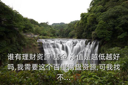 誰(shuí)有理財(cái)資源 基金 凈值是越低越好嗎,我需要這個(gè)百度網(wǎng)盤(pán)資源,可我找不...