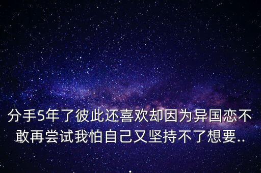 分手5年了彼此還喜歡卻因?yàn)楫悋?guó)戀不敢再?lài)L試我怕自己又堅(jiān)持不了想要...