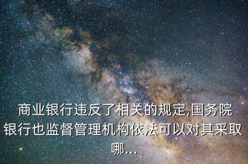  商業(yè)銀行違反了相關的規(guī)定,國務院銀行也監(jiān)督管理機構依法可以對其采取哪...