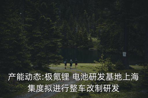 產(chǎn)能動態(tài):極氪鋰 電池研發(fā)基地上海集度擬進(jìn)行整車改制研發(fā)