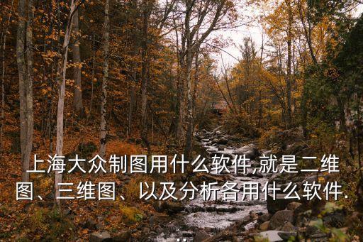 上海大眾制圖用什么軟件,就是二維圖、三維圖、以及分析各用什么軟件...