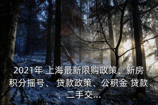 2021年 上海最新限購(gòu)政策、新房積分搖號(hào)、 貸款政策、公積金 貸款、二手交...