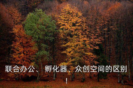聯(lián)合辦公、 孵化器、眾創(chuàng)空間的區(qū)別!