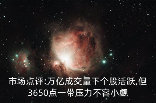 市場點(diǎn)評:萬億成交量下個股活躍,但3650點(diǎn)一帶壓力不容小覷