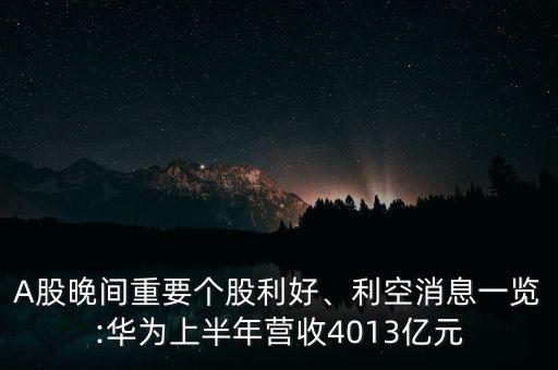 A股晚間重要個股利好、利空消息一覽:華為上半年營收4013億元