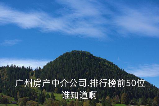  廣州房產(chǎn)中介公司.排行榜前50位誰(shuí)知道啊