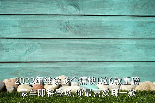 2022年繼續(xù)戰(zhàn)個(gè)痛快!這6款重磅 豪車(chē)即將登場(chǎng),你最喜歡哪一款