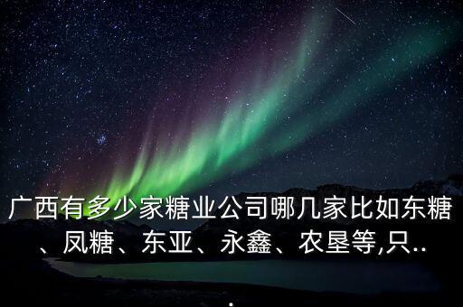 廣西有多少家糖業(yè)公司哪幾家比如東糖、鳳糖、東亞、永鑫、農(nóng)墾等,只...