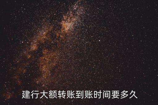  建行大額轉賬到賬時間要多久