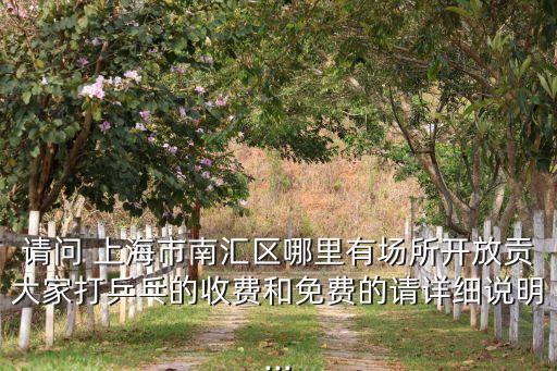 請(qǐng)問(wèn) 上海市南匯區(qū)哪里有場(chǎng)所開(kāi)放貢大家打乒乓的收費(fèi)和免費(fèi)的請(qǐng)?jiān)敿?xì)說(shuō)明...