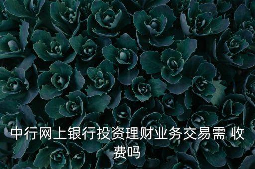 中行網(wǎng)上銀行投資理財業(yè)務(wù)交易需 收費(fèi)嗎