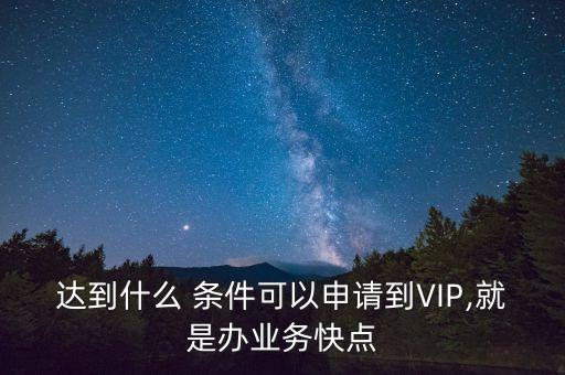 達到什么 條件可以申請到VIP,就是辦業(yè)務(wù)快點