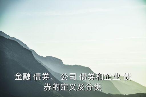 金融 債券、 公司 債券和企業(yè) 債券的定義及分類