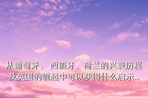 從葡萄牙、 西班牙、荷蘭的興衰歷程及英國的崛起中可以獲得什么啟示...