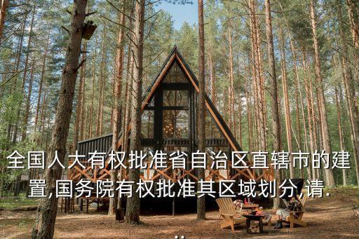 全國人大有權(quán)批準省自治區(qū)直轄市的建置,國務院有權(quán)批準其區(qū)域劃分,請...