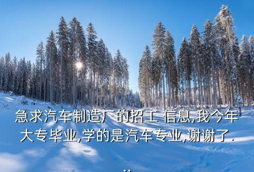 急求汽車(chē)制造廠的招工 信息,我今年大專畢業(yè),學(xué)的是汽車(chē)專業(yè),謝謝了...
