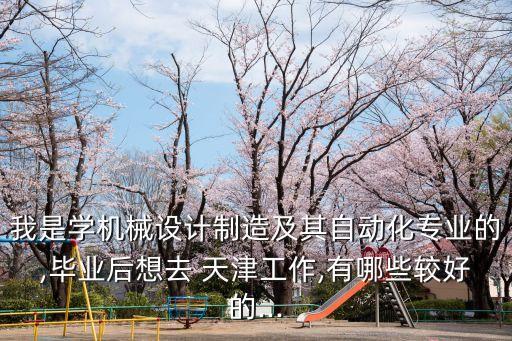 我是學(xué)機(jī)械設(shè)計(jì)制造及其自動(dòng)化專(zhuān)業(yè)的,畢業(yè)后想去 天津工作,有哪些較好的...