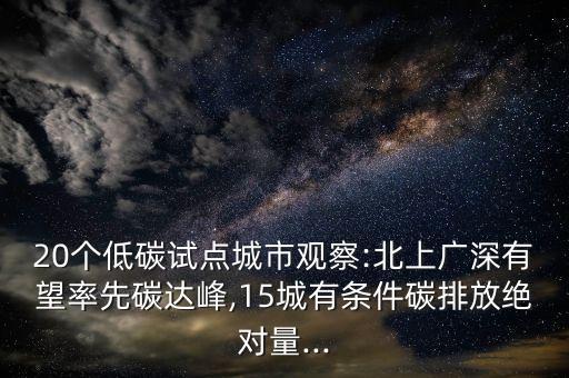 20個低碳試點(diǎn)城市觀察:北上廣深有望率先碳達(dá)峰,15城有條件碳排放絕對量...