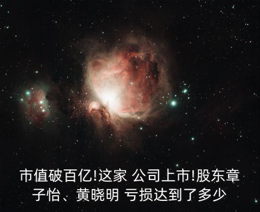 市值破百億!這家 公司上市!股東章子怡、黃曉明 虧損達(dá)到了多少