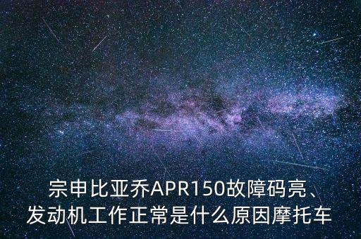  宗申比亞喬APR150故障碼亮、發(fā)動機工作正常是什么原因摩托車