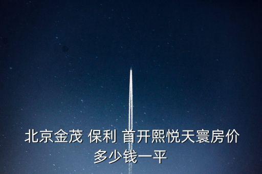  北京金茂 保利 首開熙悅天寰房價(jià)多少錢一平