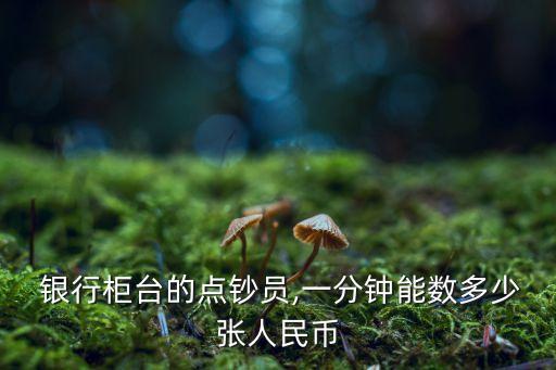  銀行柜臺的點(diǎn)鈔員,一分鐘能數(shù)多少張人民幣