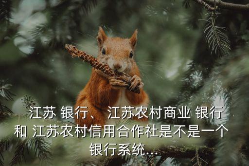  江蘇 銀行、 江蘇農(nóng)村商業(yè) 銀行和 江蘇農(nóng)村信用合作社是不是一個 銀行系統(tǒng)...