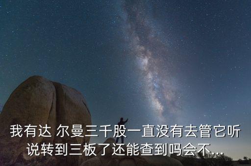 我有達(dá) 爾曼三千股一直沒有去管它聽說(shuō)轉(zhuǎn)到三板了還能查到嗎會(huì)不...