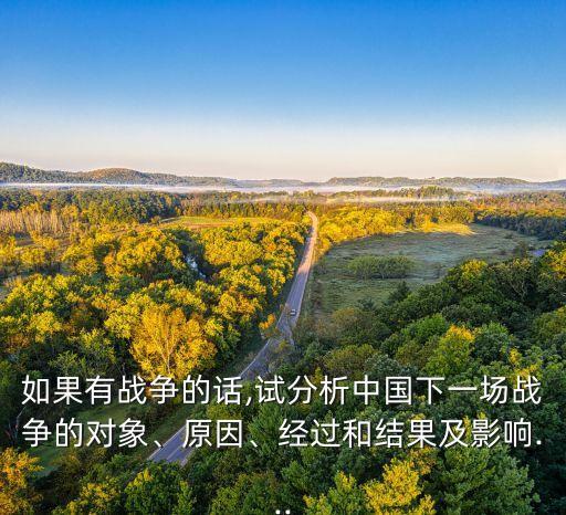 如果有戰(zhàn)爭的話,試分析中國下一場戰(zhàn)爭的對象、原因、經(jīng)過和結(jié)果及影響...