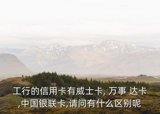 工行的信用卡有威士卡, 萬事 達卡,中國銀聯(lián)卡,請問有什么區(qū)別呢