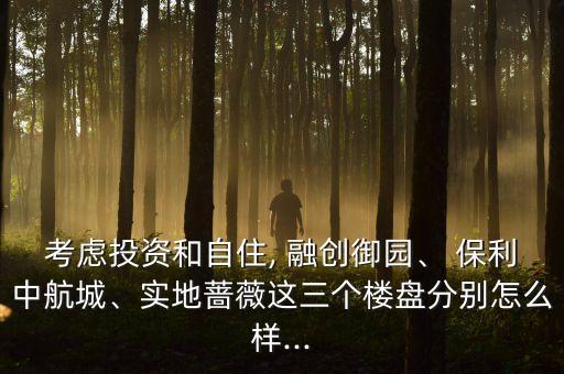 考慮投資和自住, 融創(chuàng)御園、 保利中航城、實(shí)地薔薇這三個(gè)樓盤分別怎么樣...
