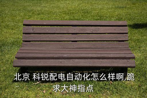  北京 科銳配電自動化怎么樣啊,跪求大神指點(diǎn)