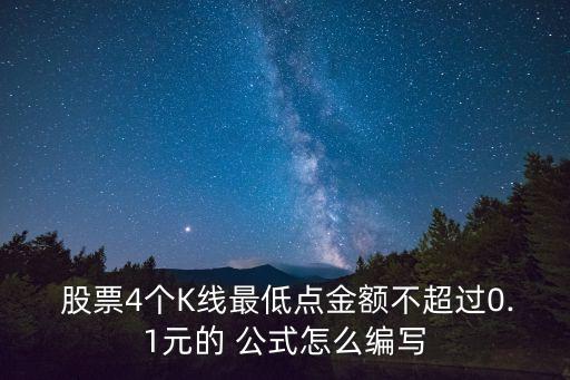  股票4個(gè)K線最低點(diǎn)金額不超過(guò)0.1元的 公式怎么編寫(xiě)