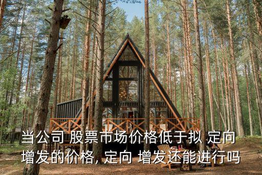 當(dāng)公司 股票市場價(jià)格低于擬 定向 增發(fā)的價(jià)格, 定向 增發(fā)還能進(jìn)行嗎