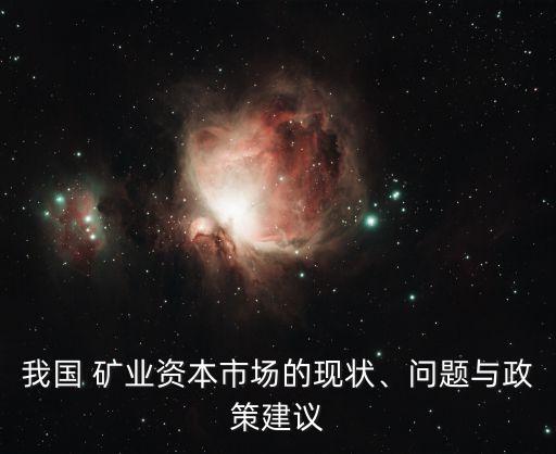 我國 礦業(yè)資本市場的現(xiàn)狀、問題與政策建議