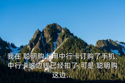 我在 聰明購(gòu)上用中行卡訂購(gòu)了手機(jī),中行卡這邊錢已經(jīng)扣了,可是 聰明購(gòu)這邊...